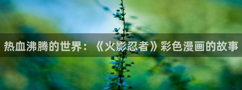 汗汗漫画在线首页：热血沸腾的世界：《火影忍者》彩色漫画的故事