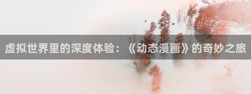 汗汗漫画首页登录免费入口：虚拟世界里的深度体验：《动态漫画》的奇妙之旅