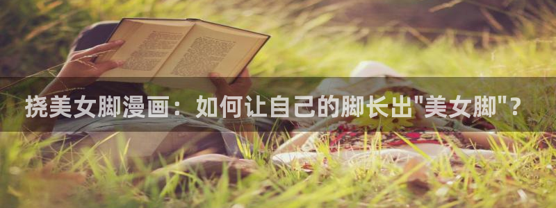 汗汗漫画免费进入：挠美女脚漫画：如何让自己的脚长出\
