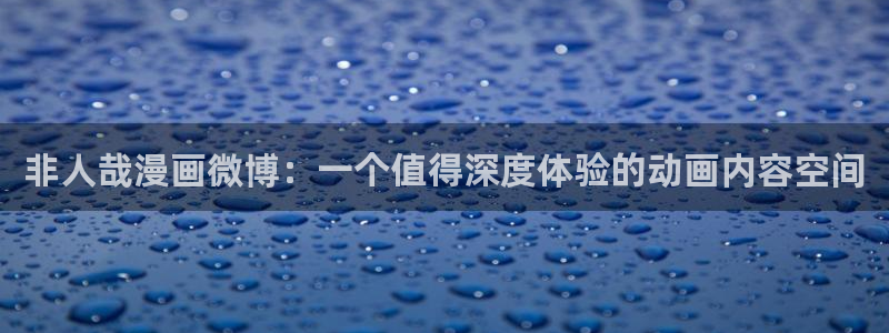 汗汗漫画免费版：非人哉漫画微博：一个值得深度体验的动画内容空间