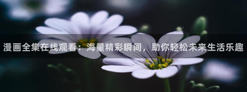 歪歪漫画汗汗漫画羞羞漫画在线观看：漫画全集在线观看：海量精彩瞬间，助你轻松未来生活乐趣