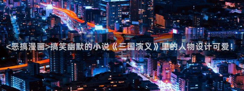 汗汗漫画登陆页面：<恶搞漫画>搞笑幽默的小说《三国演义》里的人物设计可爱！