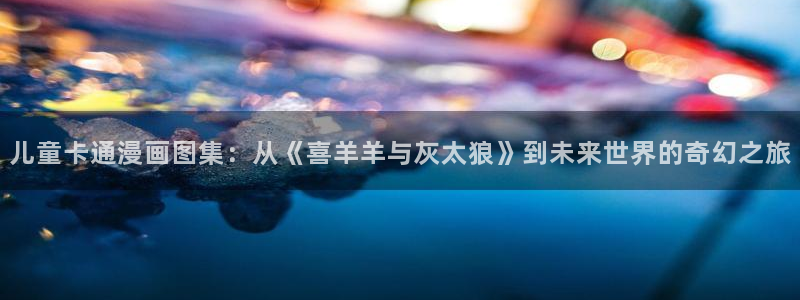 日本汗汗漫画：儿童卡通漫画图集：从《喜羊羊与灰太狼》到未来世界的奇幻之旅