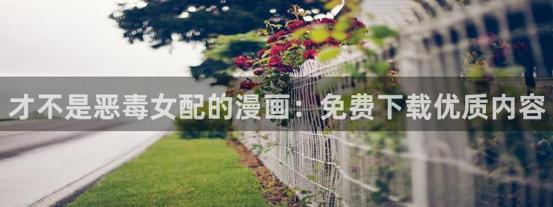 汗汗漫画入口页面：才不是恶毒女配的漫画：免费下载优质内容