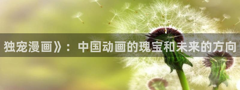 汗汗漫画免费漫画在线看观看：独宠漫画》：中国动画的瑰宝和未来的方向