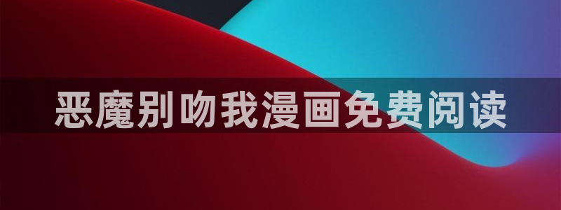 汗汗漫画韩：恶魔别吻我漫画免费阅读