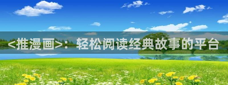 汗汗漫画下载：<推漫画>：轻松阅读经典故事的平台