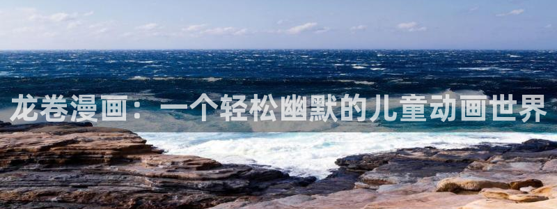 汗汗漫画网：龙卷漫画：一个轻松幽默的儿童动画世界